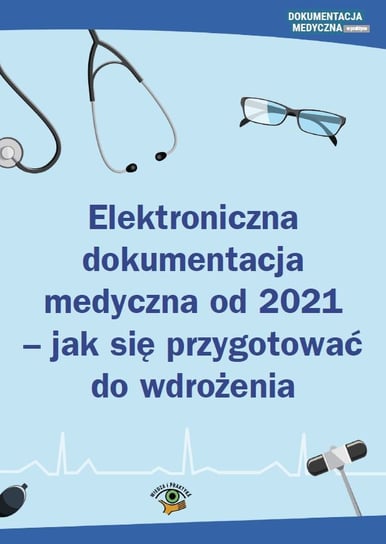 Elektroniczna dokumentacja medyczna od 2021 - jak się przygotować do wdrożenia Opracowanie zbiorowe
