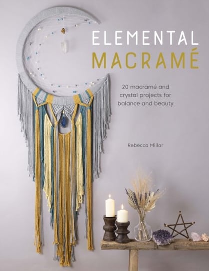 Elemental Macrame: 20 macrame and crystal projects for balance and beauty Rebecca Millar