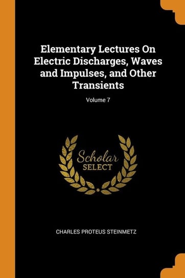 Elementary Lectures On Electric Discharges, Waves and Impulses, and Other Transients; Volume 7 Steinmetz Charles Proteus