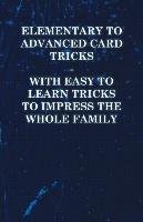Elementary to Advanced Card Tricks - With Easy to Learn Tricks to Impress the Whole Family Anon