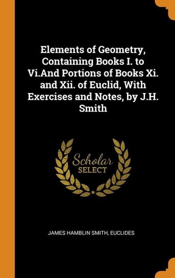 Elements of Geometry, Containing Books I. to Vi.And Portions of Books Xi. and Xii. of Euclid, With Exercises and Notes, by J.H. Smith Smith James Hamblin