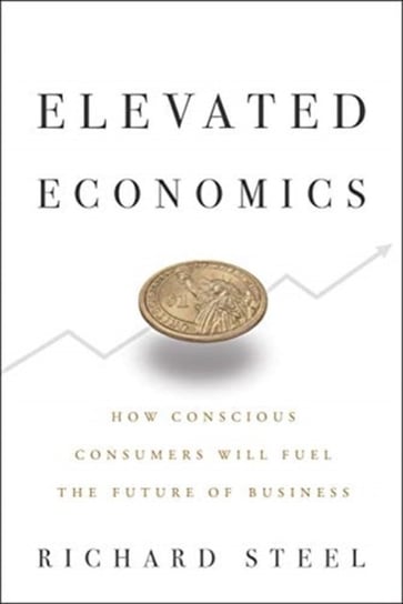 Elevated Economics: How Conscious Consumers Will Fuel the Future of Business Richard Steel