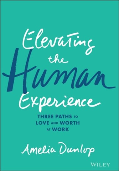 Elevating the Human Experience Three Paths to Love and Worth at Work Amelia Dunlop