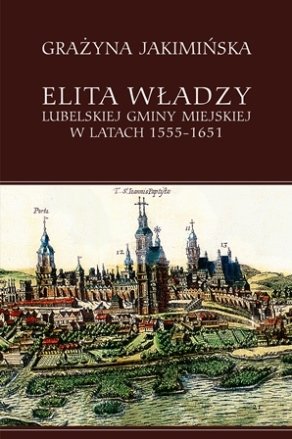 Elita władzy lubelskiej gminy miejskiej w latach 1555-1651 Jakimińska Grażyna