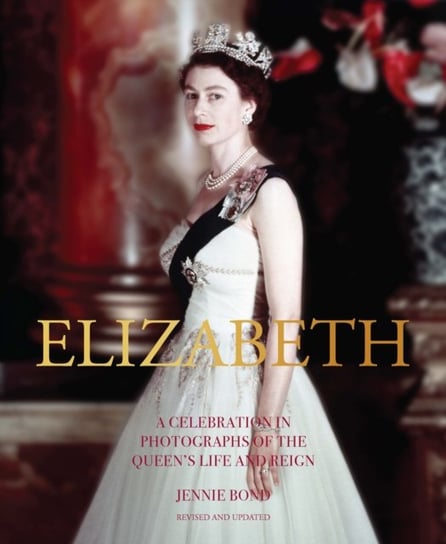 Elizabeth: A Celebration in Photographs of the Queens Life and Reign Jennie Bond