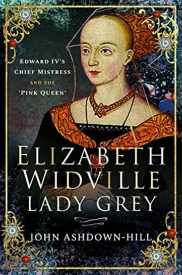 Elizabeth Widville, Lady Grey. Edward IVs Chief Mistress and the Pink Queen Ashdown-Hill John