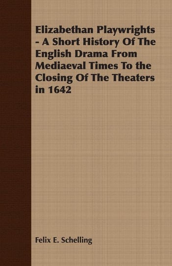 Elizabethan Playwrights - A Short History Of The English Drama From Mediaeval Times To the Closing Of The Theaters in 1642 Schelling Felix E.
