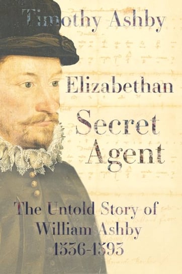 Elizabethan Secret Agent: The Untold Story of William Ashby (1536-1593): The Untold Story of William Timothy Ashby