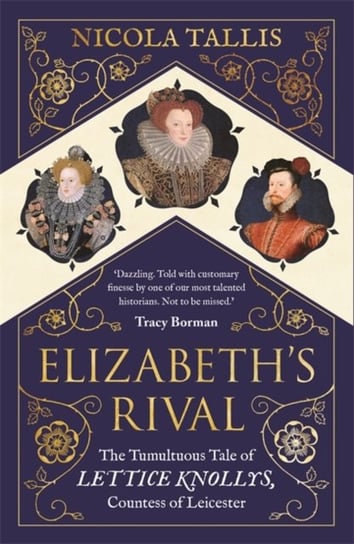 Elizabeths Rival. The Tumultuous Tale of Lettice Knollys, Countess of Leicester Nicola Tallis