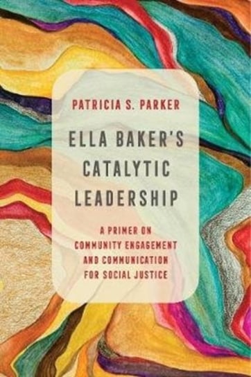 Ella Bakers Catalytic Leadership. A Primer on Community Engagement and Communication for Social Just Patricia S. Parker