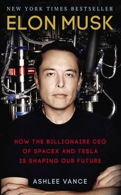 Elon Musk. How the Billionaire CEO of Spacex and Tesla is Shaping Our Future Vance Ashlee