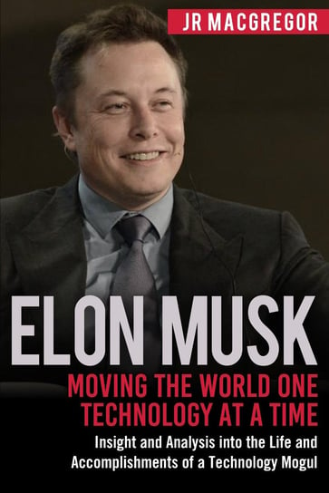 Elon Musk: Moving the World One Technology at a Time JR MacGregor