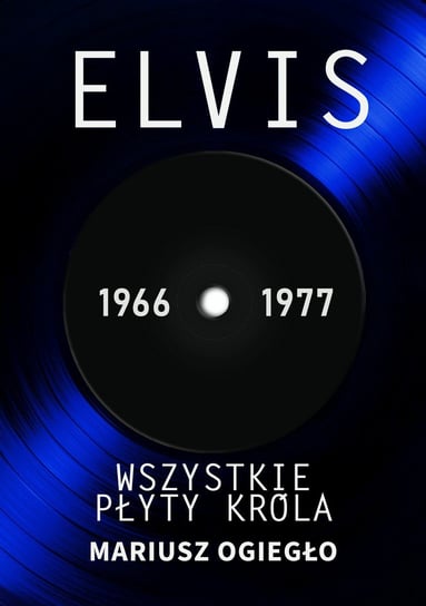 Elvis. Wszystkie płyty króla 1966-1977 Ogiegło Mariusz