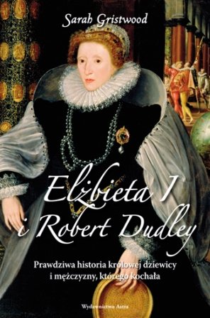 Elżbieta I i Robert Dudley. Prawdziwa historia królowej dziewicy i mężczyzny, którego kochała Gristwood Sarah