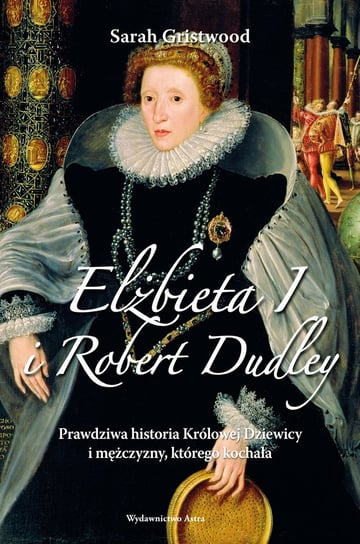 Elżbieta I i Robert Dudley. Prawdziwa historia Królowej Dziewicy i mężczyzny, którego kochała - ebook epub Gristwood Sarah