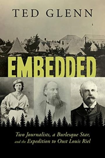 Embedded: Two Journalists, a Burlesque Star, and the Expedition to Oust Louis Riel Ted Glenn