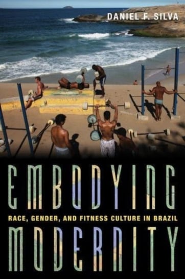 Embodying Modernity: Global Fitness Culture and Building the Brazilian Body Silva Daniel