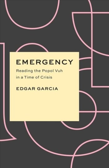 Emergency: Reading the Popol Vuh in a Time of Crisis Edgar Garcia