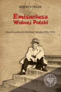 Emisariusz Wolnej Polski. Biografia polityczna Wacława Felczaka (1916-1993) Frazik Wojciech