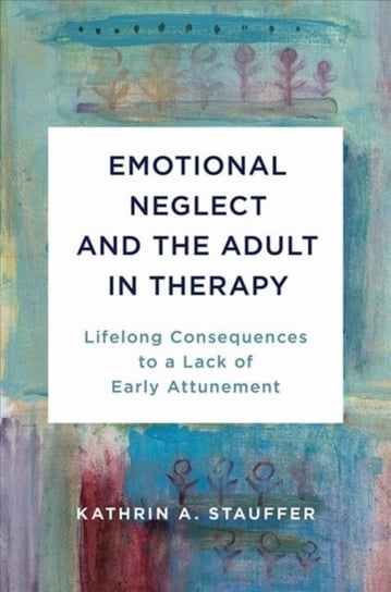 Emotional Neglect and the Adult in Therapy: Lifelong Consequences to a Lack of Early Attunement Kathrin A. Stauffer