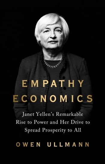 Empathy Economics: Janet Yellen's Remarkable Rise to Power and Her Drive to Spread Prosperity to All PublicAffairs,U.S.