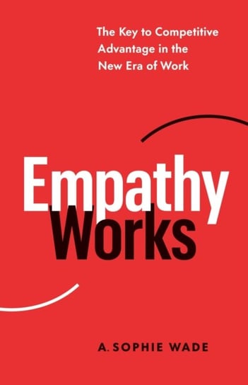 Empathy Works: The Key to Competitive Advantage in the New Era of Work A. Sophie Wade