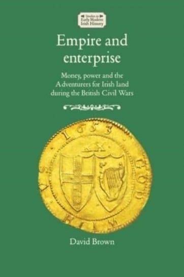 Empire and Enterprise. Money, Power and the Adventurers for Irish Land During the British Civil Wars David Brown