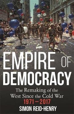 Empire of Democracy: The Remaking of the West since the Cold War, 1971-2017 Reid-Henry Simon