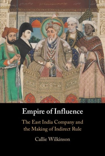 Empire of Influence: The East India Company and the Making of Indirect Rule Opracowanie zbiorowe