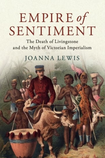 Empire of Sentiment: The Death of Livingstone and the Myth of Victorian Imperialism Joanna Lewis