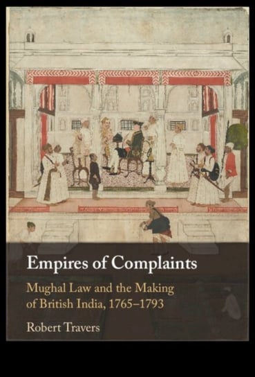 Empires of Complaints: Mughal Law and the Making of British India, 1765-1793 Opracowanie zbiorowe