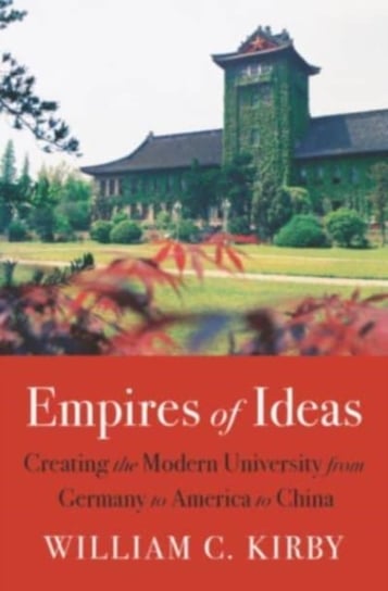 Empires of Ideas: Creating the Modern University from Germany to America to China William C. Kirby