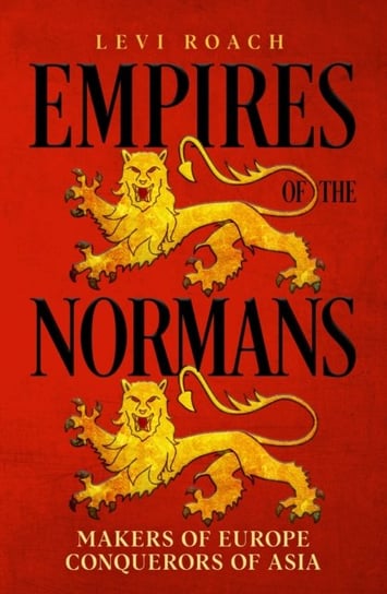 Empires of the Normans: Makers of Europe, Conquerors of Asia Levi Roach