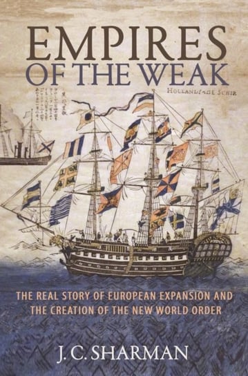 Empires of the Weak: The Real Story of European Expansion and the Creation of the New World Order J.C. Sharman