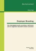 Employer Branding: Die Arbeitgebermarke verstehen, definieren und im täglichen Geschäft einfach umsetzen Vogt Simon