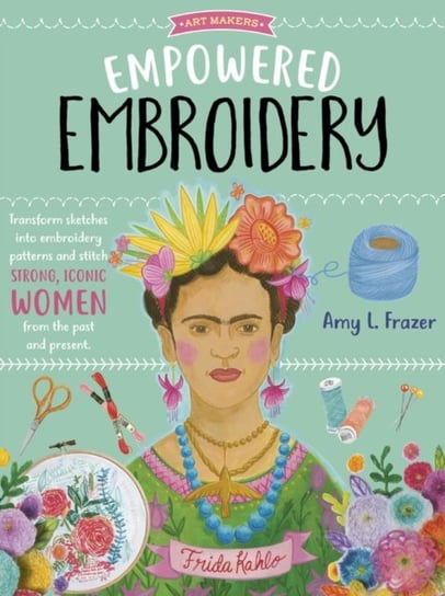Empowered Embroidery: Transform sketches into embroidery patterns and stitch strong, iconic women fr Amy L. Frazer