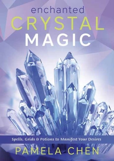 Enchanted Crystal Magic. Spells, Grids & Potions to Manifest Your Desires Pamela Chen