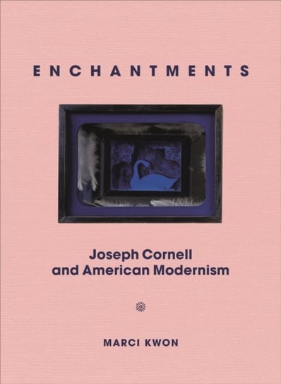 Enchantments. Joseph Cornell and American Modernism Marci Kwon