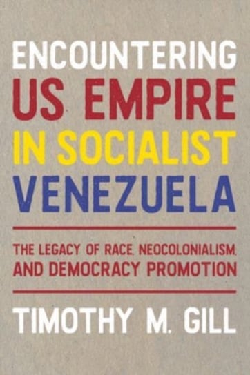 Encountering U.S. Empire in Socialist Venezuela: The Legacy of Race, Neo-Colonialism, and Democracy Promotion University of Pittsburgh Press