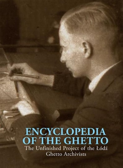 Encyclopedia of the Ghetto. The Unfinished Project of the Łódź Ghetto Archivists Wiatr Ewa, Sitarek Adam, Walicki Jacek, Radziszewska Krystyna, Polit Monika