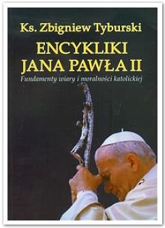 Encykliki Jana Pawła II. Fundamenty wiary i moralności katolickiej Tyburski Zbigniew