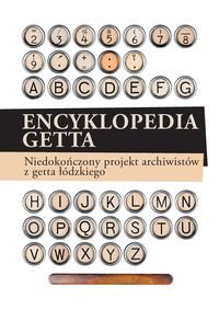 Encyklopedia getta. Niedokończony projekt archiwistów z getta łódzkiego Opracowanie zbiorowe