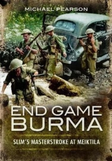End Game Burma 1945: Slim's Masterstroke at Meiktila Michael Pearson