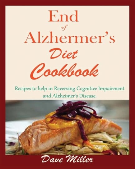 End Of Alzheimer Cookbook. Recipes to help in Reversing Cognitive Impairment and Alzheimers Disease. Miller Dave