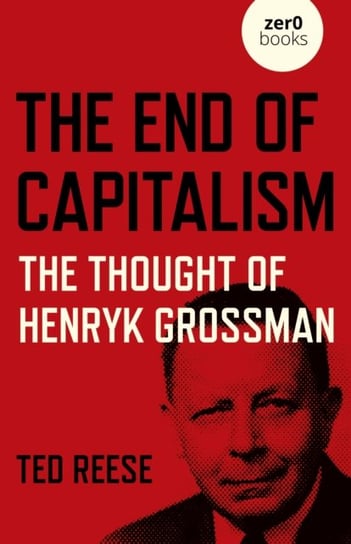 End of Capitalism, The: The Thought of Henryk Grossman Ted Reese