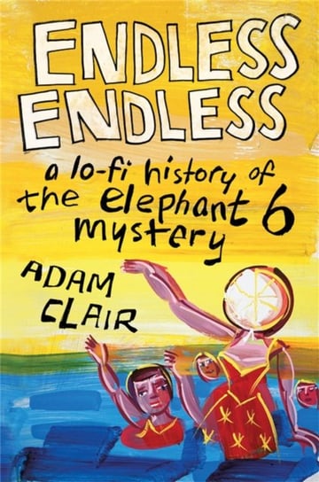 Endless Endless: A Lo-Fi History of the Elephant 6 Mystery Adam Clair