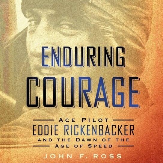 Enduring Courage: Ace Pilot Eddie Rickenbacker and the Dawn of the Age of Speed Ross John F.