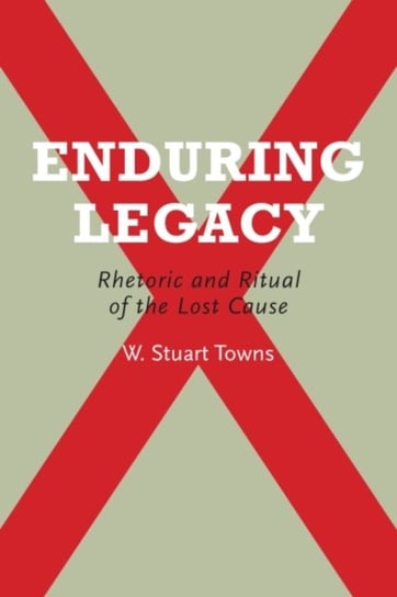 Enduring Legacy: Rhetoric and Ritual of the Lost Cause The University of Alabama Press