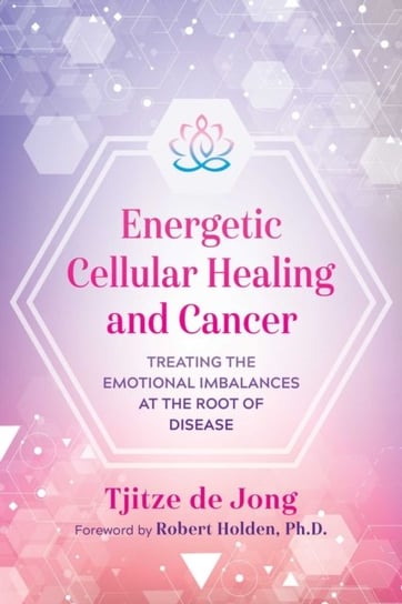 Energetic Cellular Healing and Cancer: Treating the Emotional Imbalances at the Root of Disease Tjitze de Jong