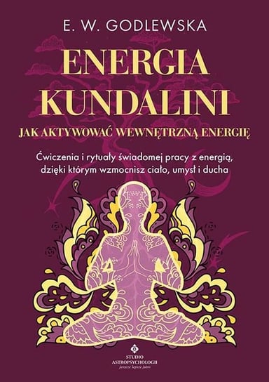 Energia kundalini. Jak aktywować wewnętrzną energię. Ćwiczenia i rytuały świadomej pracy z energią, dzięki którym wzmocnisz ciało, umysł i ducha Godlewska Ewa